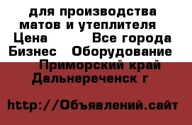 для производства матов и утеплителя › Цена ­ 100 - Все города Бизнес » Оборудование   . Приморский край,Дальнереченск г.